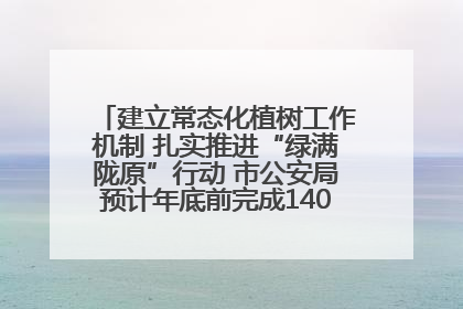 建立常态化植树工作机制 扎实推进“绿满陇原”行动 市公安局预计年底前完成1402亩绿化任务