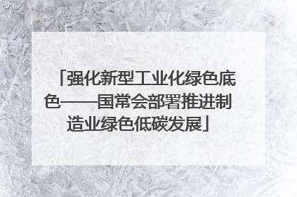 强化新型工业化绿色底色——国常会部署推进制造业绿色低碳发展