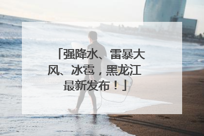 强降水、雷暴大风、冰雹，黑龙江最新发布！