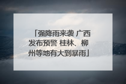 强降雨来袭 广西发布预警 桂林、柳州等地有大到暴雨