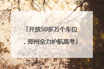 开放50多万个车位，郑州全力护航高考