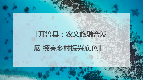 开鲁县：农文旅融合发展 擦亮乡村振兴底色