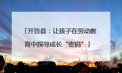 开鲁县：让孩子在劳动教育中探寻成长“密码”
