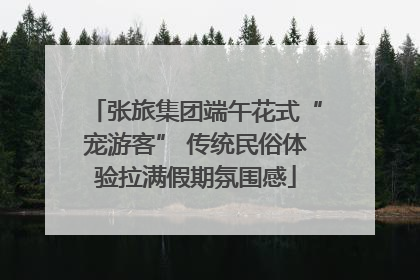 张旅集团端午花式“宠游客” 传统民俗体验拉满假期氛围感