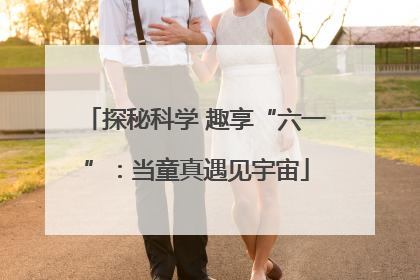 探秘科学 趣享“六一”：当童真遇见宇宙
