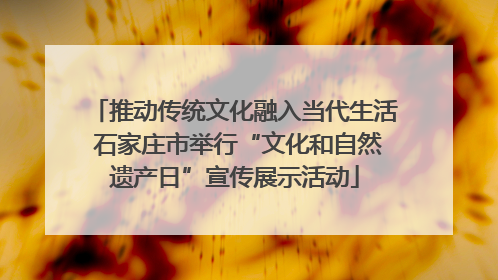推动传统文化融入当代生活 石家庄市举行“文化和自然遗产日”宣传展示活动
