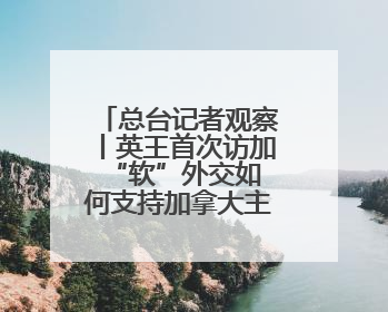 总台记者观察丨英王首次访加 “软”外交如何支持加拿大主权？