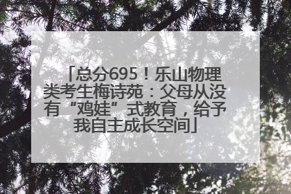 总分695！乐山物理类考生梅诗苑：父母从没有“鸡娃”式教育，给予我自主成长空间