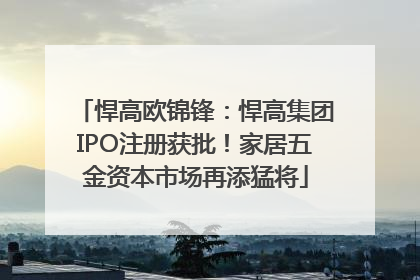 悍高欧锦锋：悍高集团IPO注册获批！家居五金资本市场再添猛将