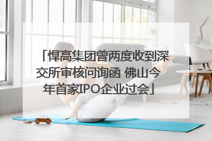 悍高集团曾两度收到深交所审核问询函 佛山今年首家IPO企业过会