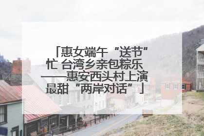 惠女端午“送节”忙 台湾乡亲包粽乐——惠安西头村上演最甜“两岸对话”
