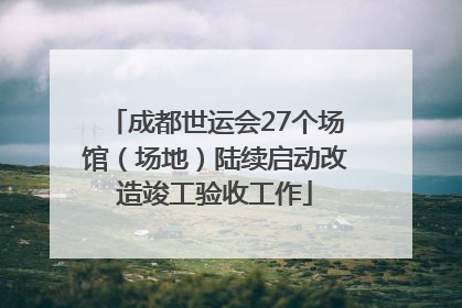 成都世运会27个场馆（场地）陆续启动改造竣工验收工作