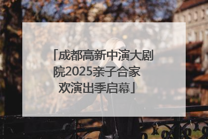 成都高新中演大剧院2025亲子合家欢演出季启幕