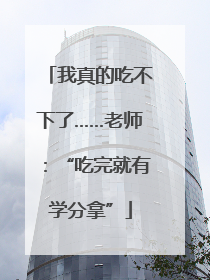 我真的吃不下了……老师：“吃完就有学分拿”