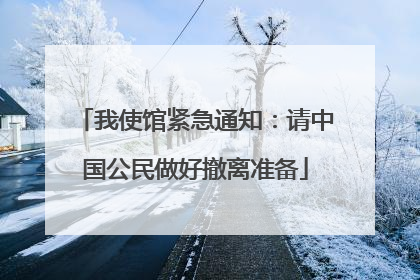 我使馆紧急通知：请中国公民做好撤离准备