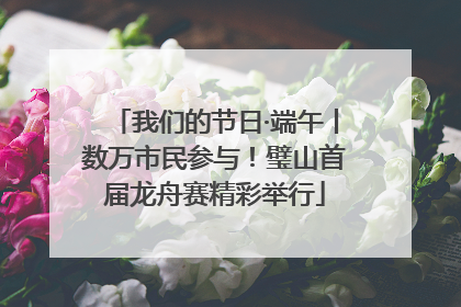 我们的节日·端午丨数万市民参与！璧山首届龙舟赛精彩举行