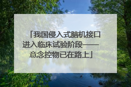 我国侵入式脑机接口进入临床试验阶段——意念控物已在路上
