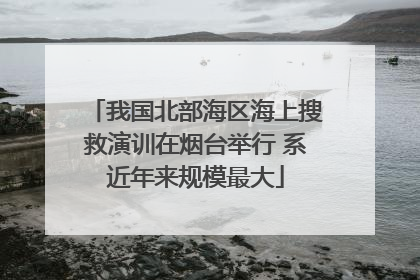 我国北部海区海上搜救演训在烟台举行 系近年来规模最大