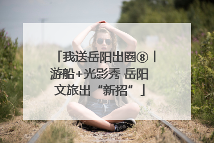 我送岳阳出圈⑧丨游船+光影秀 岳阳文旅出“新招”