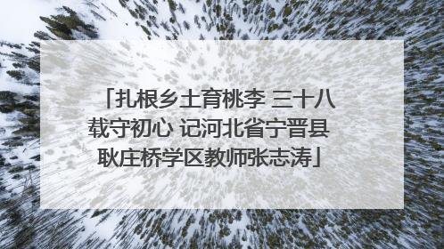 扎根乡土育桃李 三十八载守初心 记河北省宁晋县耿庄桥学区教师张志涛