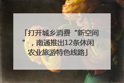 打开城乡消费“新空间”，南通推出12条休闲农业旅游特色线路