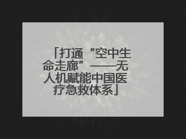 打通“空中生命走廊”——无人机赋能中国医疗急救体系