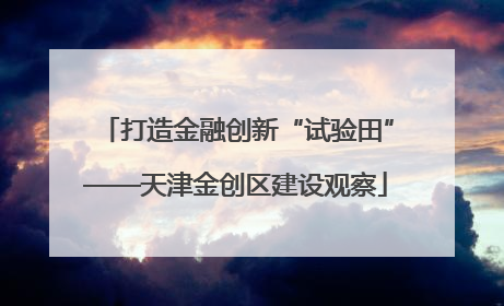 打造金融创新“试验田”——天津金创区建设观察