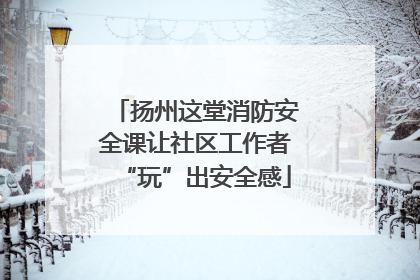 扬州这堂消防安全课让社区工作者“玩”出安全感