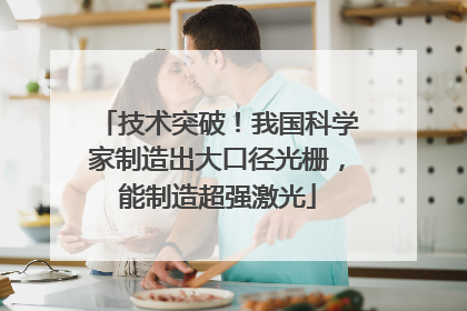 技术突破！我国科学家制造出大口径光栅，能制造超强激光