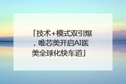 技术+模式双引爆，唯芯美开启AI医美全球化快车道