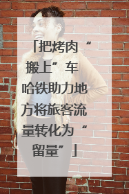 把烤肉“搬上”车 哈铁助力地方将旅客流量转化为“留量”