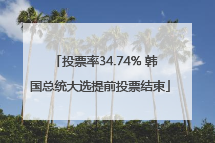 投票率34.74% 韩国总统大选提前投票结束