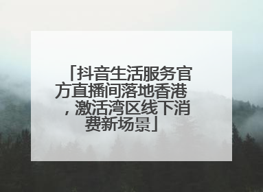 抖音生活服务官方直播间落地香港，激活湾区线下消费新场景