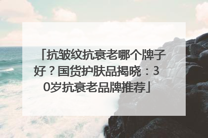 抗皱纹抗衰老哪个牌子好？国货护肤品揭晓：30岁抗衰老品牌推荐