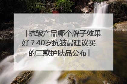 抗皱产品哪个牌子效果好？40岁抗皱最建议买的三款护肤品公布