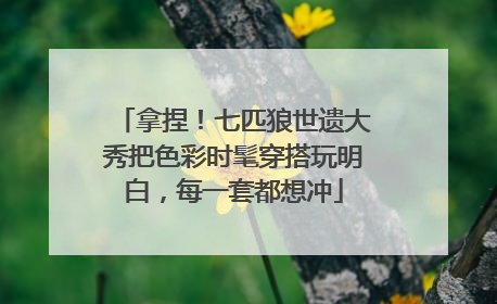 拿捏！七匹狼世遗大秀把色彩时髦穿搭玩明白，每一套都想冲