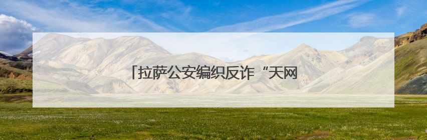 拉萨公安编织反诈“天网”挽回民众损失超千万元