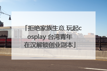 拒绝家族生意 玩起cosplay 台湾青年在汉解锁创业副本