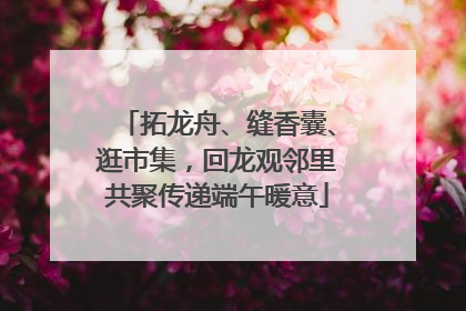 拓龙舟、缝香囊、逛市集，回龙观邻里共聚传递端午暖意