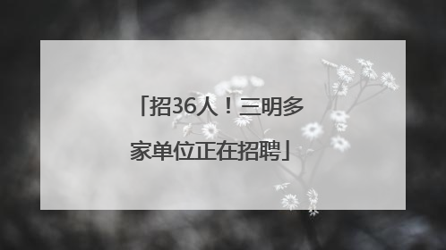 招36人！三明多家单位正在招聘