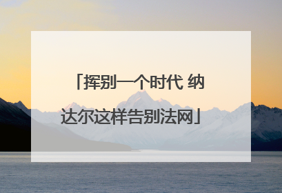 挥别一个时代 纳达尔这样告别法网