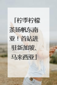 柠季柠檬茶扬帆东南亚！首站进驻新加坡、马来西亚