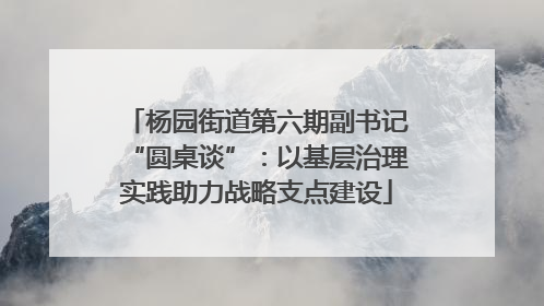 杨园街道第六期副书记“圆桌谈”：以基层治理实践助力战略支点建设