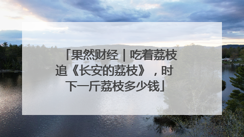 果然财经｜吃着荔枝追《长安的荔枝》，时下一斤荔枝多少钱