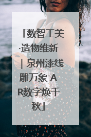 数智工美·造物维新｜泉州漆线雕万象 AR数字焕千秋