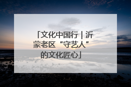 文化中国行｜沂蒙老区“守艺人”的文化匠心
