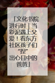 文化书院进行时｜当彩泥遇上父爱！看东方社区孩子们 “捏” 出心目中的爸爸