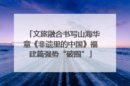 文旅融合书写山海华章《非遗里的中国》福建篇强势“破圈”
