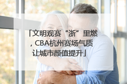 文明观赛“浙”里燃，CBA杭州赛场气质让城市颜值提升