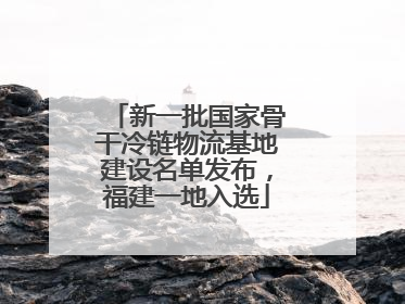 新一批国家骨干冷链物流基地建设名单发布，福建一地入选